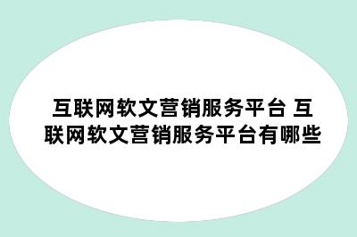 互联网软文营销服务平台 互联网软文营销服务平台有哪些